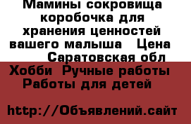 Мамины сокровища коробочка для хранения ценностей вашего малыша › Цена ­ 600 - Саратовская обл. Хобби. Ручные работы » Работы для детей   